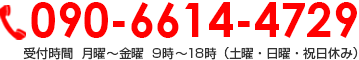 090-6614-4729 受付時間  月曜～金曜9時～18時（土曜・日曜・祝日休み）