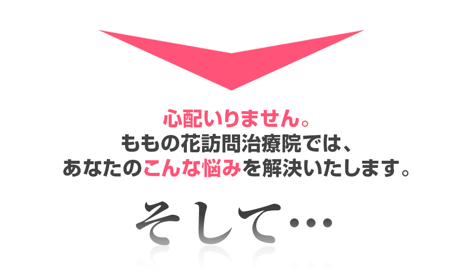 心配いりません。ももの花訪問治療院では、あなたのこんな悩みを解決いたします。そして・・・