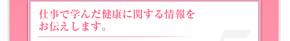 仕事で学んだ健康に関する情報をお伝えします。