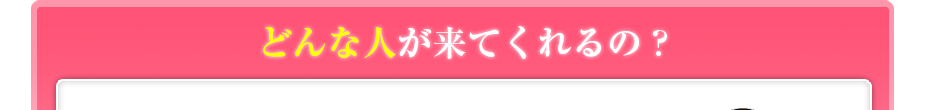 どんな人が来てくれるの?